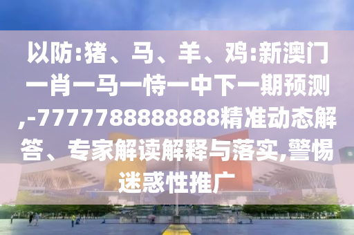 以防:豬、馬、羊、雞:新澳門一肖一馬一恃一中下一期預測,-7777788888888精準動態解答、專家解讀解釋與落實,警惕迷惑性推廣
