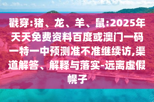 戳穿:豬、龍、羊、鼠:2025年天天免費資料百度或澳門一碼一特一中預測準不準繼續訪,渠道解答、解釋與落實-遠離虛假幌子