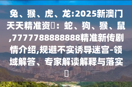 兔、猴、虎、龍:2025新澳門天天精準資枓:蛇、狗、猴、鼠,7777788888888精準新傳劇情介紹,規避不實誘導迷宮-領域解答、專家解讀解釋與落實?