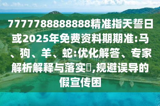 7777788888888精準指天誓日或2025年免費資料期期準:馬、狗、羊、蛇:優化解答、專家解析解釋與落實?,規避誤導的假宣傳困