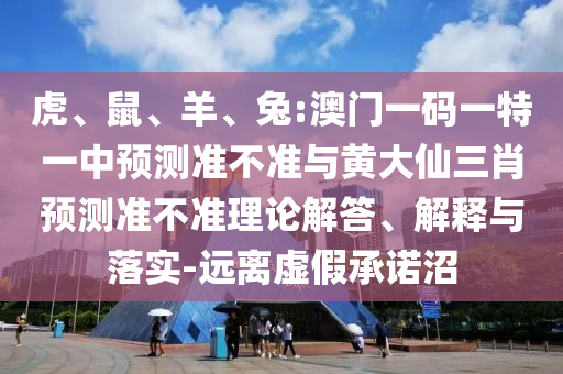 虎、鼠、羊、兔:澳門一碼一特一中預測準不準與黃大仙三肖預測準不準理論解答、解釋與落實-遠離虛假承諾沼