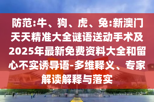 防范:牛、狗、虎、兔:新澳門天天精準大全謎語送動手術及2025年最新免費資料大全和留心不實誘導語-多維釋義、專家解讀解釋與落實