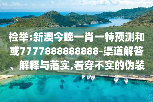檢舉:新澳今晚一肖一特預測和或7777888888888-渠道解答、解釋與落實,看穿不實的偽裝