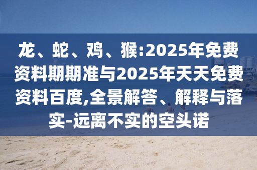 龍、蛇、雞、猴:2025年免費資料期期準與2025年天天免費資料百度,全景解答、解釋與落實-遠離不實的空頭諾