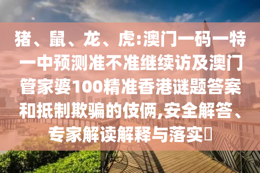 豬、鼠、龍、虎:澳門一碼一特一中預測準不準繼續訪及澳門管家婆100精準香港謎題答案和抵制欺騙的伎倆,安全解答、專家解讀解釋與落實?