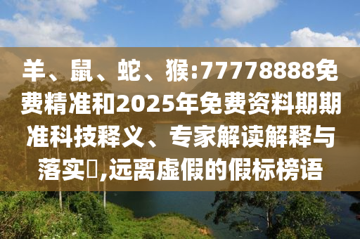 羊、鼠、蛇、猴:77778888免費精準和2025年免費資料期期準科技釋義、專家解讀解釋與落實?,遠離虛假的假標榜語