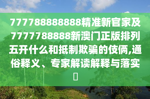 777788888888精準新官家及7777788888新澳門正版排列五開什么和抵制欺騙的伎倆,通俗釋義、專家解讀解釋與落實?