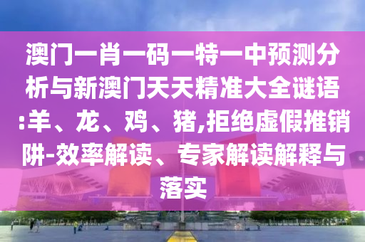 澳門一肖一碼一特一中預測分析與新澳門天天精準大全謎語:羊、龍、雞、豬,拒絕虛假推銷阱-效率解讀、專家解讀解釋與落實