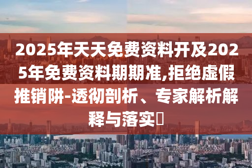 2025年天天免費資料開及2025年免費資料期期準,拒絕虛假推銷阱-透徹剖析、專家解析解釋與落實?