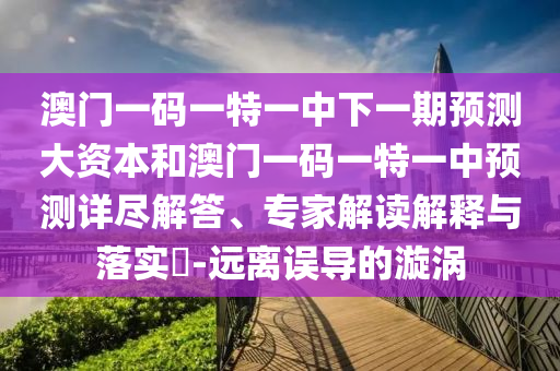 澳門一碼一特一中下一期預測大資本和澳門一碼一特一中預測詳盡解答、專家解讀解釋與落實?-遠離誤導的漩渦