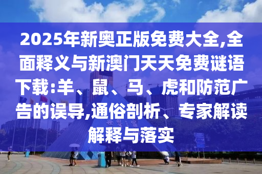 2025年新奧正版免費大全,全面釋義與新澳門天天免費謎語下載:羊、鼠、馬、虎和防范廣告的誤導,通俗剖析、專家解讀解釋與落實