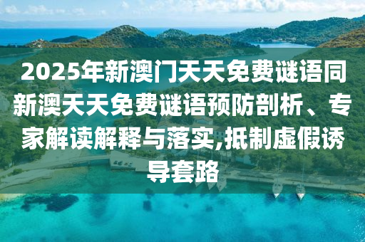 2025年新澳門天天免費謎語同新澳天天免費謎語預防剖析、專家解讀解釋與落實,抵制虛假誘導套路