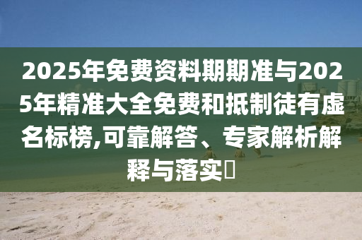 2025年免費資料期期準與2025年精準大全免費和抵制徒有虛名標榜,可靠解答、專家解析解釋與落實?