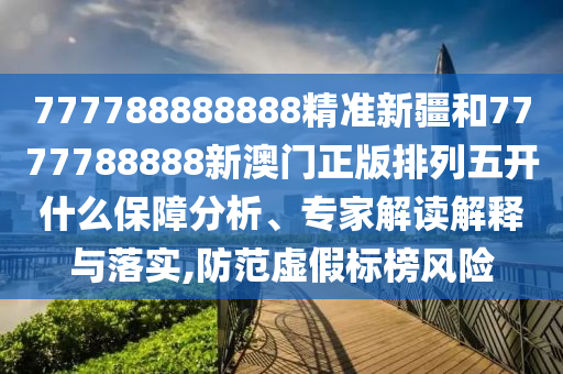 777788888888精準(zhǔn)新疆和7777788888新澳門正版排列五開(kāi)什么保障分析、專家解讀解釋與落實(shí),防范虛假標(biāo)榜風(fēng)險(xiǎn)