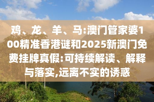 雞、龍、羊、馬:澳門管家婆100精準(zhǔn)香港謎和2025新澳門免費(fèi)掛牌真假:可持續(xù)解讀、解釋與落實(shí),遠(yuǎn)離不實(shí)的誘惑