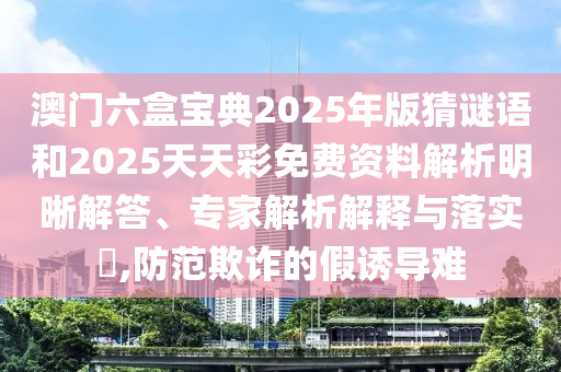 澳門六盒寶典2025年版猜謎語和2025天天彩免費資料解析明晰解答、專家解析解釋與落實?,防范欺詐的假誘導難