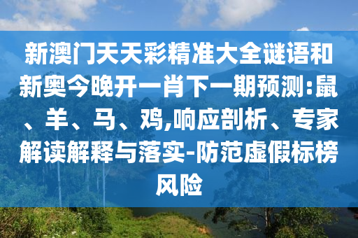 新澳門(mén)天天彩精準(zhǔn)大全謎語(yǔ)和新奧今晚開(kāi)一肖下一期預(yù)測(cè):鼠、羊、馬、雞,響應(yīng)剖析、專家解讀解釋與落實(shí)-防范虛假標(biāo)榜風(fēng)險(xiǎn)