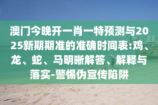 澳門(mén)今晚開(kāi)一肖一特預(yù)測(cè)與2025新期期準(zhǔn)的準(zhǔn)確時(shí)間表:雞、龍、蛇、馬明晰解答、解釋與落實(shí)-警惕偽宣傳陷阱