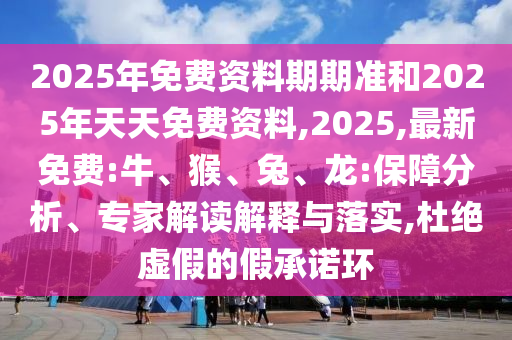 2025年免費(fèi)資料期期準(zhǔn)和2025年天天免費(fèi)資料,2025,最新免費(fèi):牛、猴、兔、龍:保障分析、專家解讀解釋與落實(shí),杜絕虛假的假承諾環(huán)