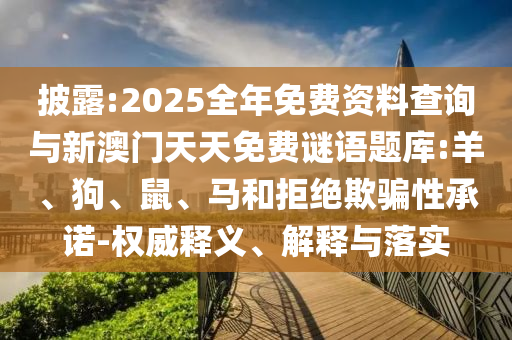 披露:2025全年免費(fèi)資料查詢與新澳門天天免費(fèi)謎語(yǔ)題庫(kù):羊、狗、鼠、馬和拒絕欺騙性承諾-權(quán)威釋義、解釋與落實(shí)