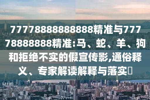77778888888888精準與77778888888精準:馬、蛇、羊、狗和拒絕不實的假宣傳影,通俗釋義、專家解讀解釋與落實?