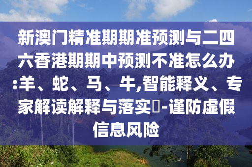 新澳門精準期期準預測與二四六香港期期中預測不準怎么辦:羊、蛇、馬、牛,智能釋義、專家解讀解釋與落實?-謹防虛假信息風險