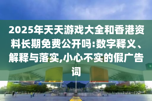2025年天天游戲大全和香港資料長期免費公開嗎:數字釋義、解釋與落實,小心不實的假廣告詞