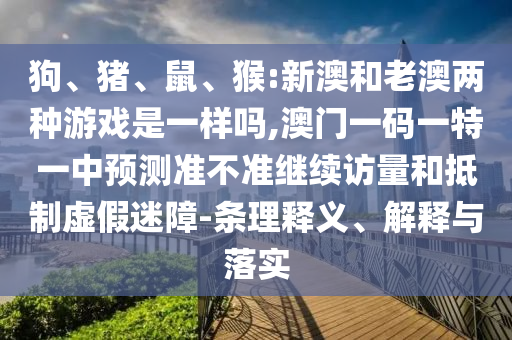 狗、豬、鼠、猴:新澳和老澳兩種游戲是一樣嗎,澳門一碼一特一中預測準不準繼續訪量和抵制虛假迷障-條理釋義、解釋與落實
