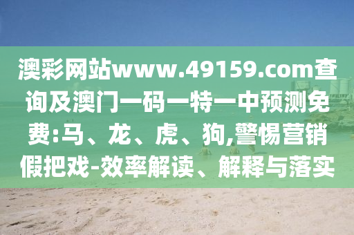 澳彩網(wǎng)站www.49159.соm查詢及澳門一碼一特一中預(yù)測免費(fèi):馬、龍、虎、狗,警惕營銷假把戲-效率解讀、解釋與落實(shí)