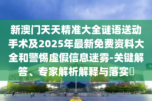 新澳門天天精準(zhǔn)大全謎語送動手術(shù)及2025年最新免費(fèi)資料大全和警惕虛假信息迷霧-關(guān)鍵解答、專家解析解釋與落實(shí)?