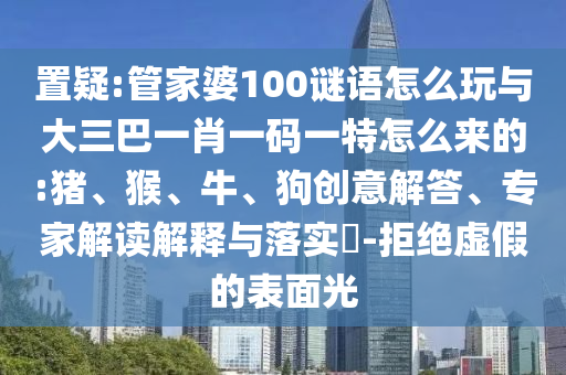 置疑:管家婆100謎語怎么玩與大三巴一肖一碼一特怎么來的:豬、猴、牛、狗創(chuàng)意解答、專家解讀解釋與落實(shí)?-拒絕虛假的表面光