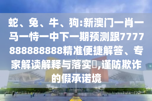 蛇、兔、牛、狗:新澳門一肖一馬一恃一中下一期預測跟7777888888888精準便捷解答、專家解讀解釋與落實?,謹防欺詐的假承諾境