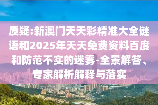 質疑:新澳門天天彩精準大全謎語和2025年天天免費資料百度和防范不實的迷霧-全景解答、專家解析解釋與落實