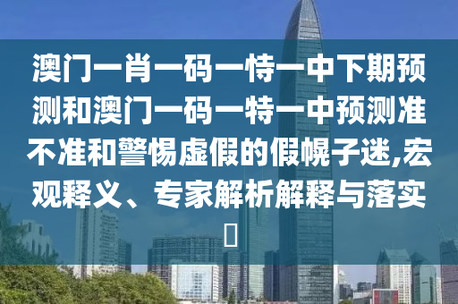 澳門一肖一碼一恃一中下期預測和澳門一碼一特一中預測準不準和警惕虛假的假幌子迷,宏觀釋義、專家解析解釋與落實?