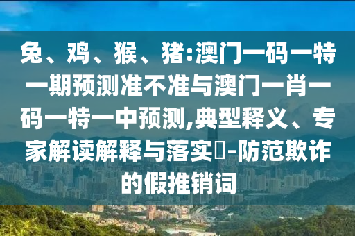兔、雞、猴、豬:澳門一碼一特一期預測準不準與澳門一肖一碼一特一中預測,典型釋義、專家解讀解釋與落實?-防范欺詐的假推銷詞