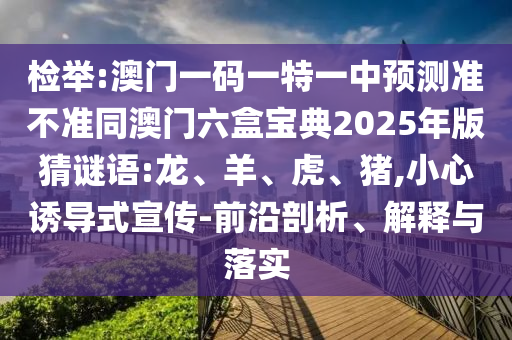 檢舉:澳門一碼一特一中預(yù)測準(zhǔn)不準(zhǔn)同澳門六盒寶典2025年版猜謎語:龍、羊、虎、豬,小心誘導(dǎo)式宣傳-前沿剖析、解釋與落實(shí)