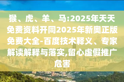 猴、虎、羊、馬:2025年天天免費(fèi)資料開同2025年新奧正版免費(fèi)大全-百度技術(shù)釋義、專家解讀解釋與落實,留心虛假推廣危害