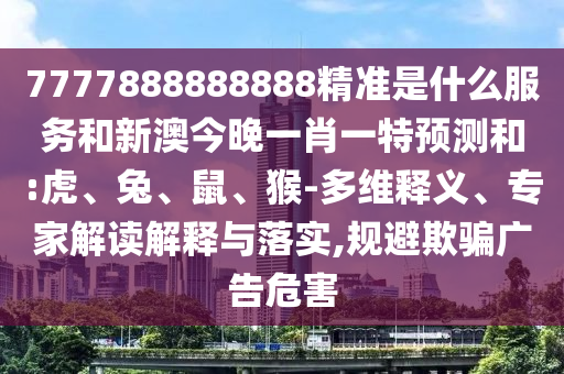 7777888888888精準是什么服務和新澳今晚一肖一特預測和:虎、兔、鼠、猴-多維釋義、專家解讀解釋與落實,規避欺騙廣告危害