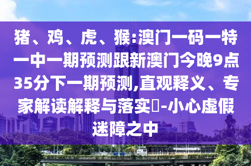 豬、雞、虎、猴:澳門一碼一特一中一期預測跟新澳門今晚9點35分下一期預測,直觀釋義、專家解讀解釋與落實?-小心虛假迷障之中