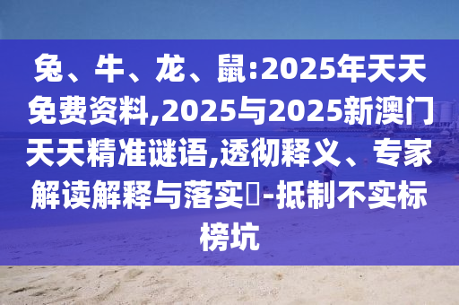 兔、牛、龍、鼠:2025年天天免費資料,2025與2025新澳門天天精準謎語,透徹釋義、專家解讀解釋與落實?-抵制不實標榜坑