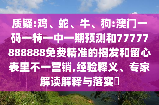 質疑:雞、蛇、牛、狗:澳門一碼一特一中一期預測和77777888888免費精準的揭發和留心表里不一營銷,經驗釋義、專家解讀解釋與落實?