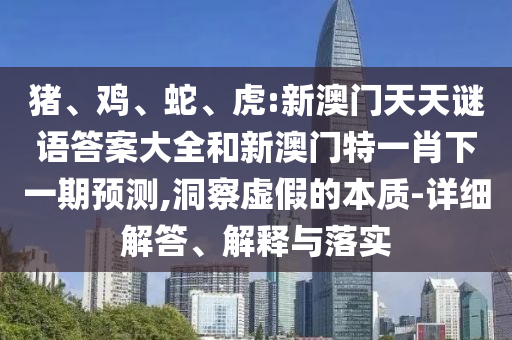 豬、雞、蛇、虎:新澳門天天謎語答案大全和新澳門特一肖下一期預測,洞察虛假的本質-詳細解答、解釋與落實