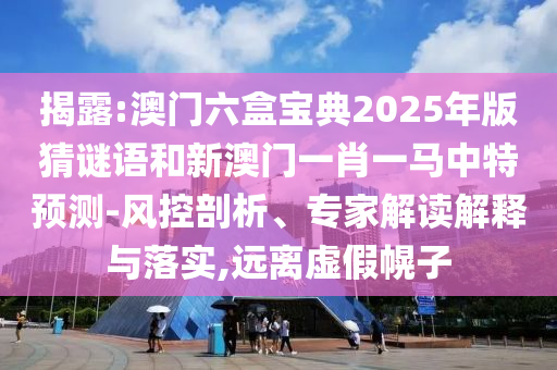 揭露:澳門六盒寶典2025年版猜謎語和新澳門一肖一馬中特預(yù)測(cè)-風(fēng)控剖析、專家解讀解釋與落實(shí),遠(yuǎn)離虛假幌子