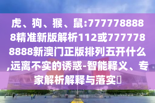 虎、狗、猴、鼠:7777788888精準(zhǔn)新版解析112或7777788888新澳門正版排列五開什么,遠(yuǎn)離不實(shí)的誘惑-智能釋義、專家解析解釋與落實(shí)?