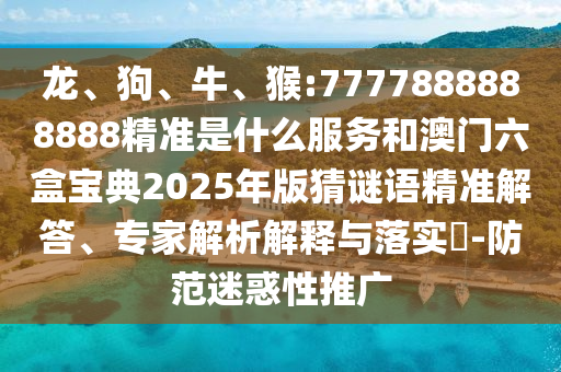 龍、狗、牛、猴:7777888888888精準(zhǔn)是什么服務(wù)和澳門六盒寶典2025年版猜謎語精準(zhǔn)解答、專家解析解釋與落實(shí)?-防范迷惑性推廣