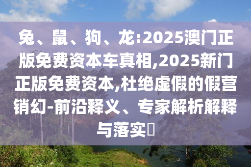 兔、鼠、狗、龍:2025澳門正版免費(fèi)資本車真相,2025新門正版免費(fèi)資本,杜絕虛假的假營(yíng)銷幻-前沿釋義、專家解析解釋與落實(shí)?