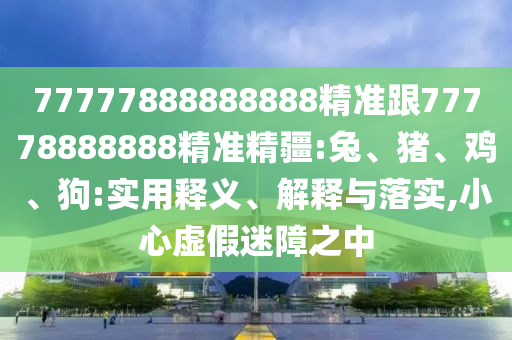 77777888888888精準(zhǔn)跟77778888888精準(zhǔn)精疆:兔、豬、雞、狗:實(shí)用釋義、解釋與落實(shí),小心虛假迷障之中
