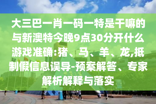 大三巴一肖一碼一特是干嘛的與新澳特今晚9點30分開什么游戲準確:豬、馬、羊、龍,抵制假信息誤導-預案解答、專家解析解釋與落實