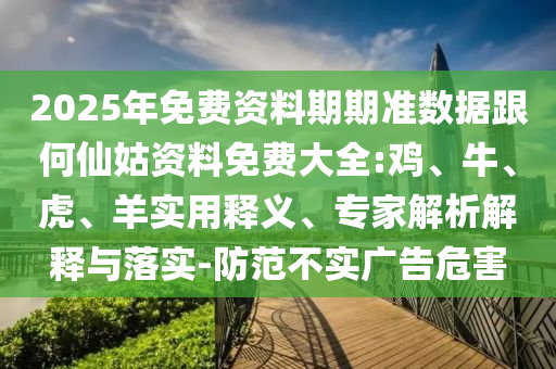 2025年免費資料期期準數據跟何仙姑資料免費大全:雞、牛、虎、羊實用釋義、專家解析解釋與落實-防范不實廣告危害
