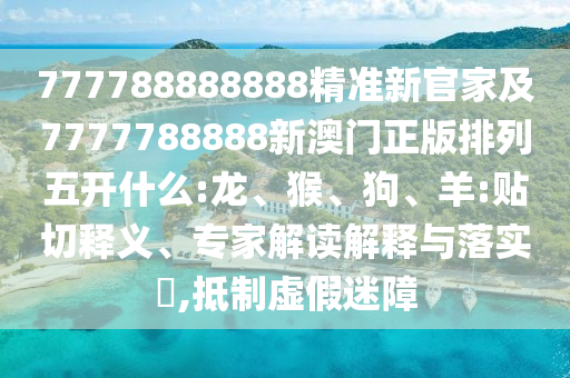 777788888888精準新官家及7777788888新澳門正版排列五開什么:龍、猴、狗、羊:貼切釋義、專家解讀解釋與落實?,抵制虛假迷障
